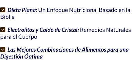✅ Dieta Plana: Un Enfoque Nutricional Basado en la Biblia    ✅ Electrolitos y Caldo de Cristal: Remedios Naturales para el Cuerpo  ✅ Las Mejores Combinaciones de Alimentos para una Digestión Óptima