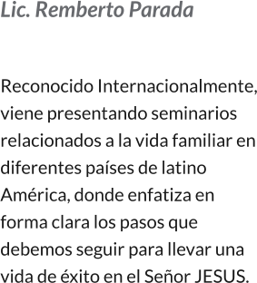 Lic. Remberto Parada  Reconocido Internacionalmente, viene presentando seminarios relacionados a la vida familiar en diferentes países de latino América, donde enfatiza en forma clara los pasos que debemos seguir para llevar una vida de éxito en el Señor JESUS.