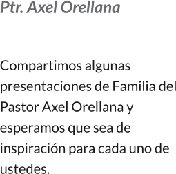 Ptr. Axel Orellana  Compartimos algunas presentaciones de Familia del Pastor Axel Orellana y esperamos que sea de inspiración para cada uno de ustedes.