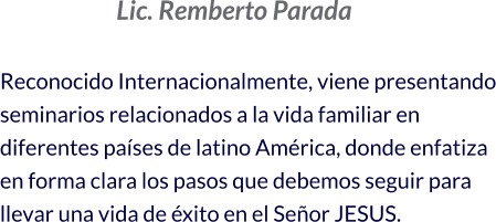 Lic. Remberto Parada  Reconocido Internacionalmente, viene presentando seminarios relacionados a la vida familiar en diferentes países de latino América, donde enfatiza en forma clara los pasos que debemos seguir para llevar una vida de éxito en el Señor JESUS.