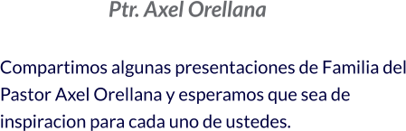 Ptr. Axel Orellana  Compartimos algunas presentaciones de Familia del Pastor Axel Orellana y esperamos que sea de inspiracion para cada uno de ustedes.