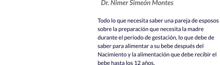 Dr. Nimer Simeón Montes  Todo lo que necesita saber una pareja de esposos  sobre la preparación que necesita la madre  durante el periodo de gestación, lo que debe de  saber para alimentar a su bebe después del  Nacimiento y la alimentación que debe recibir el  bebe hasta los 12 años.