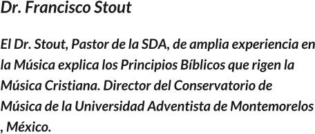 Dr. Francisco Stout El Dr. Stout, Pastor de la SDA, de amplia experiencia en la Música explica los Principios Bíblicos que rigen la Música Cristiana. Director del Conservatorio de Música de la Universidad Adventista de Montemorelos , México.