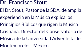 Dr. Francisco Stout El Dr. Stout, Pastor de la SDA, de amplia experiencia en la Música explica los Principios Bíblicos que rigen la Música Cristiana. Director del Conservatorio de Música de la Universidad Adventista de Montemorelos , México.