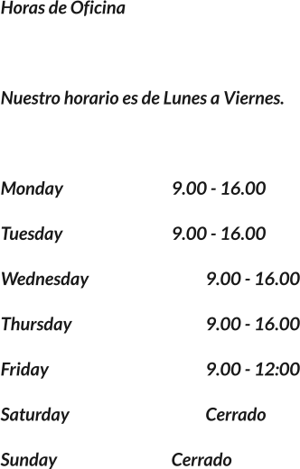Horas de Oficina  Nuestro horario es de Lunes a Viernes.  Monday				9.00 - 16.00 Tuesday				9.00 - 16.00 Wednesday				9.00 - 16.00 Thursday				9.00 - 16.00 Friday        				9.00 - 12:00 Saturday				Cerrado Sunday				Cerrado