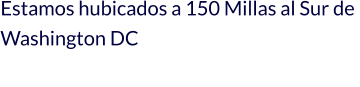 Estamos hubicados a 150 Millas al Sur de  Washington DC
