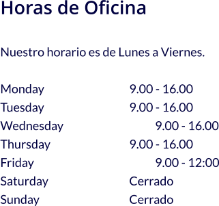 Horas de Oficina  Nuestro horario es de Lunes a Viernes.  Monday				9.00 - 16.00 Tuesday				9.00 - 16.00 Wednesday				9.00 - 16.00 Thursday				9.00 - 16.00 Friday        				9.00 - 12:00 Saturday				Cerrado Sunday				Cerrado