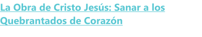 La Obra de Cristo Jesús: Sanar a los Quebrantados de Corazón