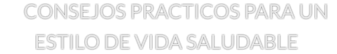 CONSEJOS PRACTICOS PARA UN  ESTILO DE VIDA SALUDABLE