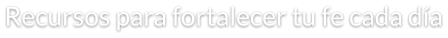 Recursos para fortalecer tu fe cada día
