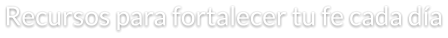 Recursos para fortalecer tu fe cada día