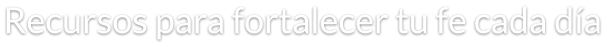Recursos para fortalecer tu fe cada día
