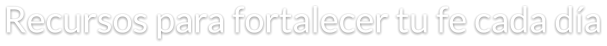 Recursos para fortalecer tu fe cada día