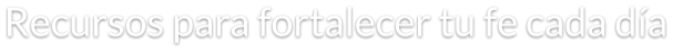 Recursos para fortalecer tu fe cada día