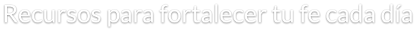 Recursos para fortalecer tu fe cada día