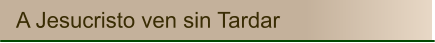 A Jesucristo ven sin Tardar