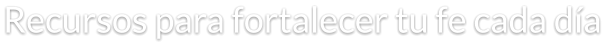 Recursos para fortalecer tu fe cada día