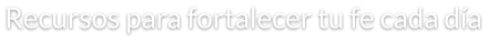 Recursos para fortalecer tu fe cada día