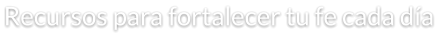 Recursos para fortalecer tu fe cada día