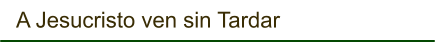 A Jesucristo ven sin Tardar
