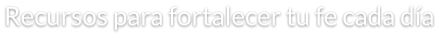 Recursos para fortalecer tu fe cada día