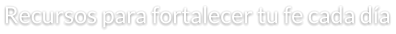 Recursos para fortalecer tu fe cada día