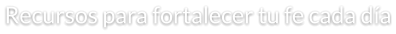 Recursos para fortalecer tu fe cada día