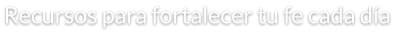 Recursos para fortalecer tu fe cada día